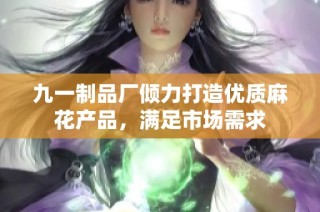 九一制品厂倾力打造优质麻花产品，满足市场需求