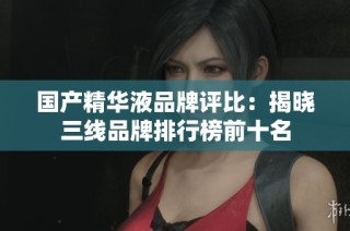 国产精华液品牌评比：揭晓三线品牌排行榜前十名
