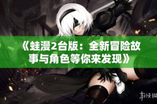 《蛙漫2台版：全新冒险故事与角色等你来发现》