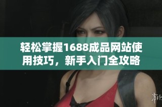 轻松掌握1688成品网站使用技巧，新手入门全攻略