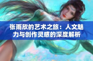 张雨欣的艺术之旅：人文魅力与创作灵感的深度解析