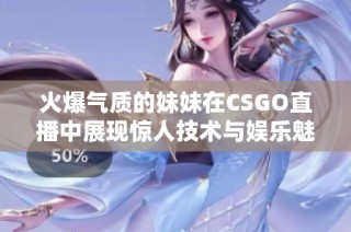 火爆气质的妹妹在CSGO直播中展现惊人技术与娱乐魅力