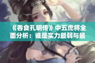 《吞食孔明传》中五虎将全面分析：谁是实力最弱与最强的？