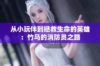 从小玩伴到拯救生命的英雄：竹马的消防员之路