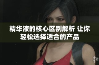 精华液的核心区别解析 让你轻松选择适合的产品