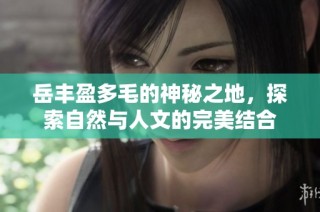 岳丰盈多毛的神秘之地，探索自然与人文的完美结合