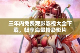 三年内免费观影影视大全下载，畅享海量精彩影片