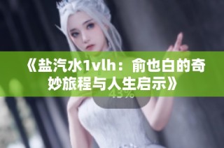 《盐汽水1vlh：俞也白的奇妙旅程与人生启示》