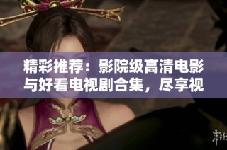 精彩推荐：影院级高清电影与好看电视剧合集，尽享视听盛宴