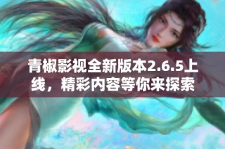 青椒影视全新版本2.6.5上线，精彩内容等你来探索