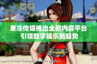果冻传媒推出全新内容平台 引领数字娱乐新趋势