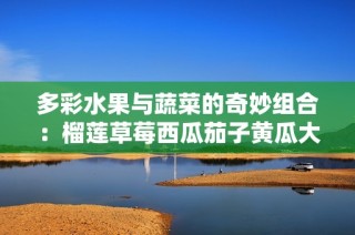 多彩水果与蔬菜的奇妙组合：榴莲草莓西瓜茄子黄瓜大探秘