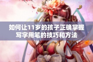 如何让11岁的孩子正确掌握写字用笔的技巧和方法