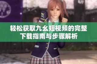 轻松获取九幺短视频的完整下载指南与步骤解析