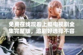 免费在线观看上瘾电视剧全集完整版，追剧好选择不容错过