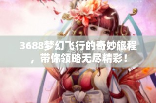 3688梦幻飞行的奇妙旅程，带你领略无尽精彩！