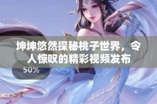 坤坤悠然探秘桃子世界，令人惊叹的精彩视频发布