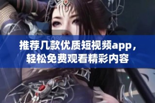 推荐几款优质短视频app，轻松免费观看精彩内容