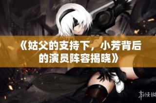 《姑父的支持下，小芳背后的演员阵容揭晓》