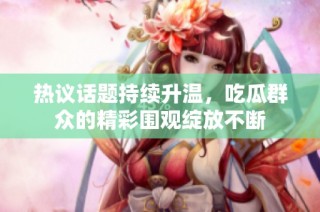 热议话题持续升温，吃瓜群众的精彩围观绽放不断