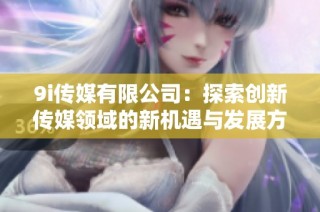 9i传媒有限公司：探索创新传媒领域的新机遇与发展方向