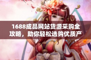 1688成品网站货源采购全攻略，助你轻松选购优质产品