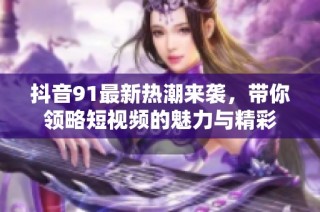 抖音91最新热潮来袭，带你领略短视频的魅力与精彩