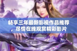 畅享三年最新影视作品推荐，尽情在线观赏精彩影片