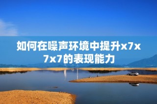 如何在噪声环境中提升x7x7x7的表现能力