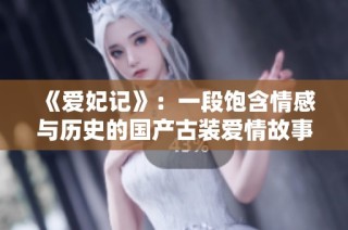 《爱妃记》：一段饱含情感与历史的国产古装爱情故事
