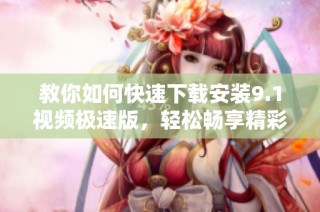 教你如何快速下载安装9.1视频极速版，轻松畅享精彩内容