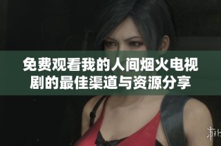 免费观看我的人间烟火电视剧的最佳渠道与资源分享
