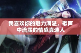 我喜欢你的魅力满溢，歌声中流露的情感真迷人