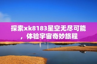 探索xk8183星空无尽可能，体验宇宙奇妙旅程