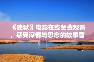 《晚秋》电影在线免费观看，感受深情与思念的故事冒险