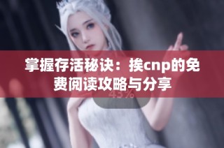 掌握存活秘诀：挨cnp的免费阅读攻略与分享