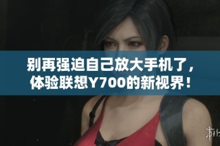 别再强迫自己放大手机了，体验联想Y700的新视界！