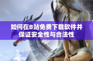 如何在B站免费下载软件并保证安全性与合法性