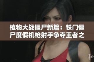 植物大战僵尸新篇：铁门僵尸度假机枪射手争夺王者之路