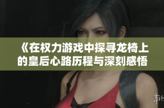 《在权力游戏中探寻龙椅上的皇后心路历程与深刻感悟》