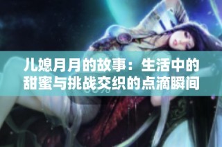 儿媳月月的故事：生活中的甜蜜与挑战交织的点滴瞬间