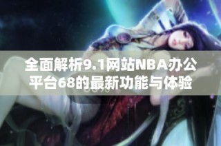 全面解析9.1网站NBA办公平台68的最新功能与体验