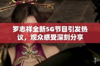 罗志祥全新5G节目引发热议，观众感受深刻分享