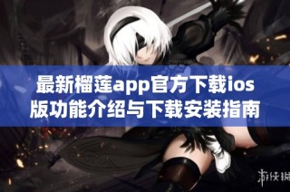 最新榴莲app官方下载ios版功能介绍与下载安装指南