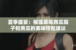 夏季盛宴：榴莲草莓西瓜茄子和黄瓜的美味搭配建议