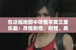 在这幅地图中尽情享受三重乐趣：尽情刷怪、刷怪、再刷怪！