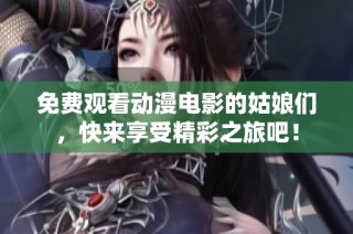 免费观看动漫电影的姑娘们，快来享受精彩之旅吧！