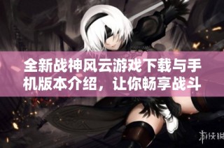 全新战神风云游戏下载与手机版本介绍，让你畅享战斗乐趣