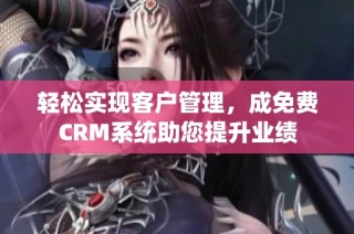 轻松实现客户管理，成免费CRM系统助您提升业绩