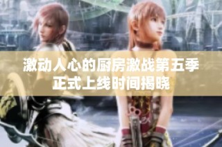 激动人心的厨房激战第五季正式上线时间揭晓